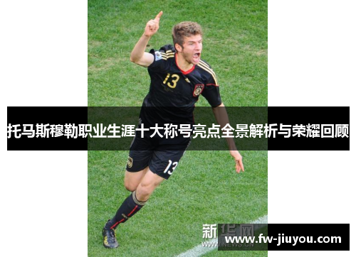 托马斯穆勒职业生涯十大称号亮点全景解析与荣耀回顾