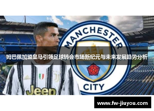 姆巴佩加盟皇马引领足球转会市场新纪元与未来发展趋势分析