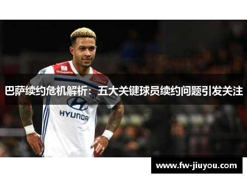 巴萨续约危机解析：五大关键球员续约问题引发关注