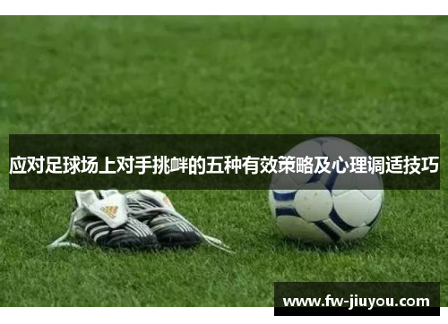 应对足球场上对手挑衅的五种有效策略及心理调适技巧 应对足球场上对手挑衅的五种有效策略及心理调适技巧