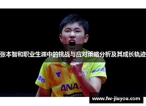 张本智和职业生涯中的挑战与应对策略分析及其成长轨迹 张本智和职业生涯中的挑战与应对策略分析及其成长轨迹