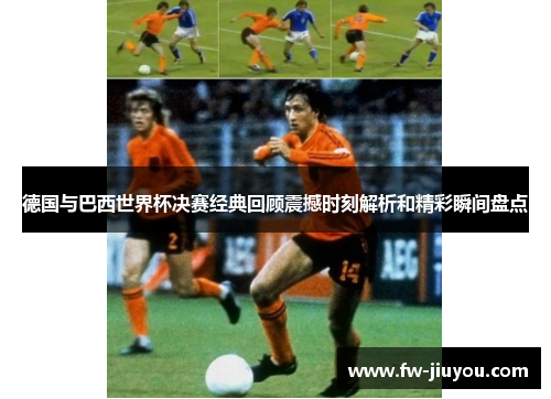 德国与巴西世界杯决赛经典回顾震撼时刻解析和精彩瞬间盘点 德国与巴西世界杯决赛经典回顾震撼时刻解析和精彩瞬间盘点