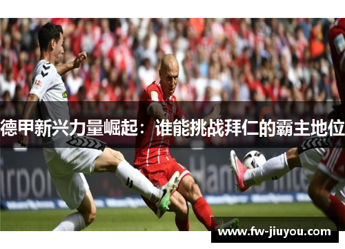 德甲新兴力量崛起:谁能挑战拜仁的霸主地位 德甲新兴力量崛起:谁能挑战拜仁的霸主地位