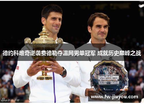 德约科维奇逆袭费德勒夺温网男单冠军 成就历史巅峰之战