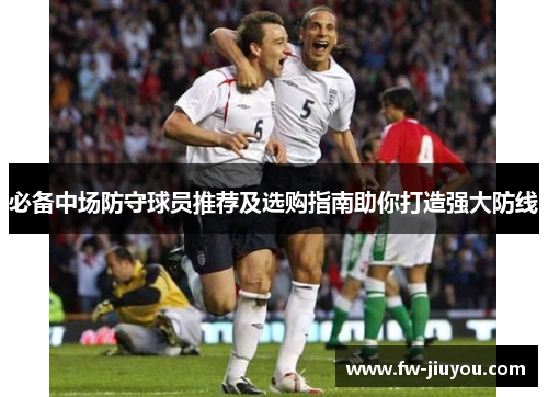 必备中场防守球员推荐及选购指南助你打造强大防线 必备中场防守球员推荐及选购指南助你打造强大防线