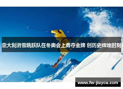 意大利滑雪跳跃队在冬奥会上勇夺金牌 创历史辉煌时刻 意大利滑雪跳跃队在冬奥会上勇夺金牌 创历史辉煌时刻