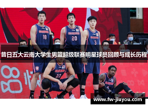 昔日五大云南大学生男篮超级联赛明星球员回顾与成长历程 昔日五大云南大学生男篮超级联赛明星球员回顾与成长历程