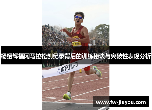 杨绍辉福冈马拉松创纪录背后的训练秘诀与突破性表现分析 杨绍辉福冈马拉松创纪录背后的训练秘诀与突破性表现分析