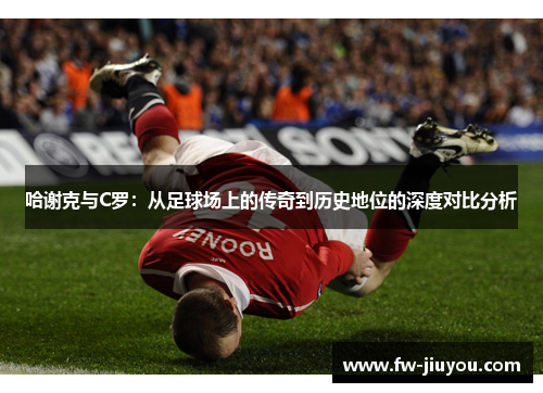哈谢克与C罗:从足球场上的传奇到历史地位的深度对比分析 哈谢克与C罗:从足球场上的传奇到历史地位的深度对比分析