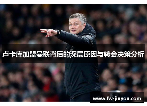 卢卡库加盟曼联背后的深层原因与转会决策分析 卢卡库加盟曼联背后的深层原因与转会决策分析