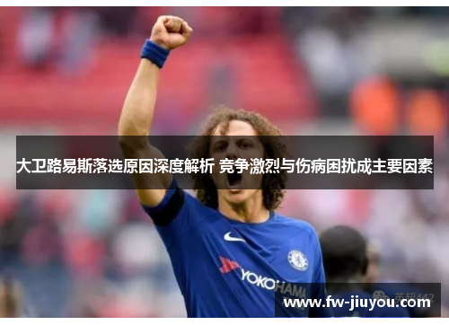 大卫路易斯落选原因深度解析 竞争激烈与伤病困扰成主要因素 大卫路易斯落选原因深度解析 竞争激烈与伤病困扰成主要因素