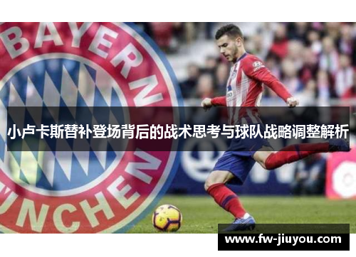 小卢卡斯替补登场背后的战术思考与球队战略调整解析 小卢卡斯替补登场背后的战术思考与球队战略调整解析