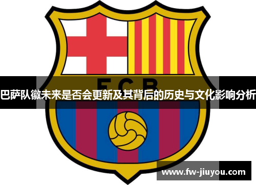 巴萨队徽未来是否会更新及其背后的历史与文化影响分析 巴萨队徽未来是否会更新及其背后的历史与文化影响分析