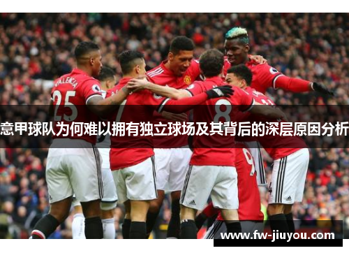 意甲球队为何难以拥有独立球场及其背后的深层原因分析