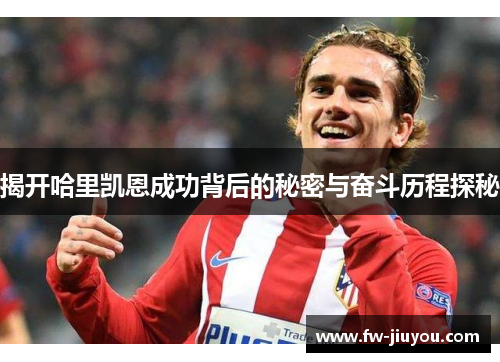 揭开哈里凯恩成功背后的秘密与奋斗历程探秘 揭开哈里凯恩成功背后的秘密与奋斗历程探秘