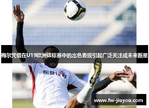 梅尔凭借在U19欧洲锦标赛中的出色表现引起广泛关注成未来新星