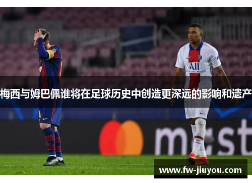 梅西与姆巴佩谁将在足球历史中创造更深远的影响和遗产 梅西与姆巴佩谁将在足球历史中创造更深远的影响和遗产