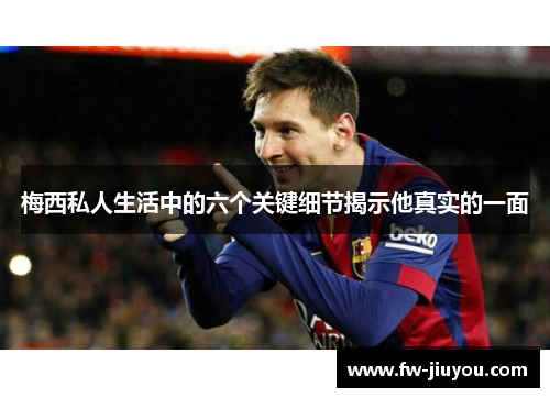 梅西私人生活中的六个关键细节揭示他真实的一面