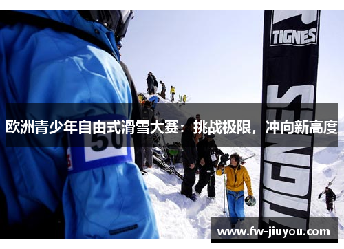 欧洲青少年自由式滑雪大赛:挑战极限,冲向新高度 欧洲青少年自由式滑雪大赛:挑战极限,冲向新高度
