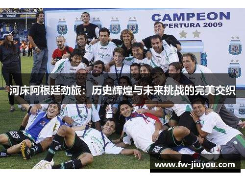 河床阿根廷劲旅：历史辉煌与未来挑战的完美交织