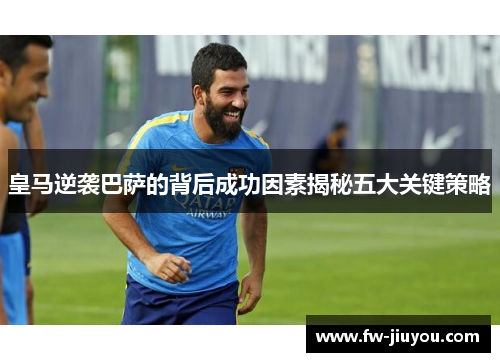 皇马逆袭巴萨的背后成功因素揭秘五大关键策略