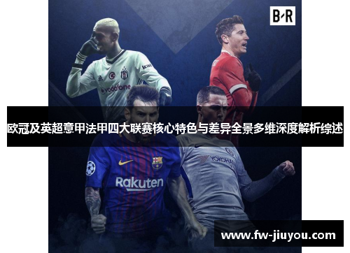 欧冠及英超意甲法甲四大联赛核心特色与差异全景多维深度解析综述