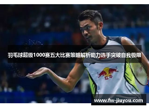 羽毛球超级1000赛五大比赛策略解析助力选手突破自我极限