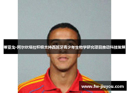 蒂亚戈·阿尔坎塔拉积极支持西班牙青少年生物学研究项目推动科技发展