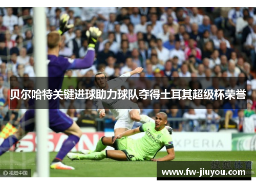 贝尔哈特关键进球助力球队夺得土耳其超级杯荣誉