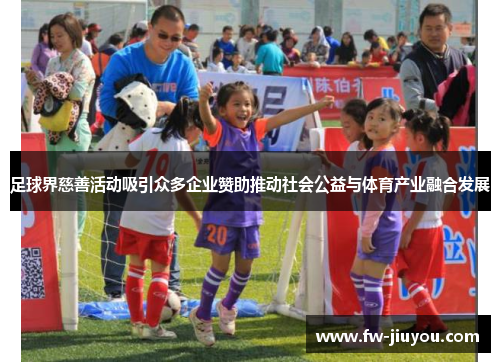 足球界慈善活动吸引众多企业赞助推动社会公益与体育产业融合发展