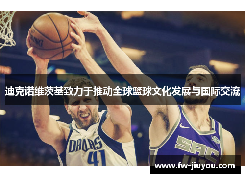 迪克诺维茨基致力于推动全球篮球文化发展与国际交流 迪克诺维茨基致力于推动全球篮球文化发展与国际交流