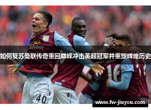 如何复苏曼联传奇重回巅峰冲击英超冠军并重塑辉煌历史