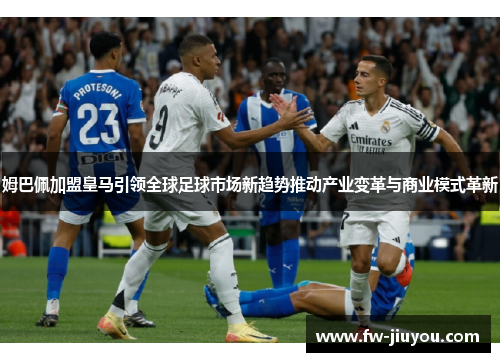 姆巴佩加盟皇马引领全球足球市场新趋势推动产业变革与商业模式革新