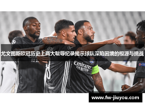 尤文图斯欧冠历史上两大耻辱纪录揭示球队深陷困境的根源与挑战