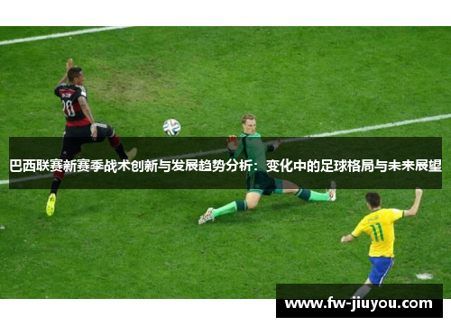 巴西联赛新赛季战术创新与发展趋势分析：变化中的足球格局与未来展望