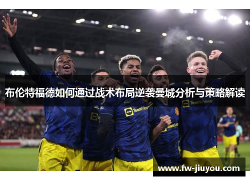 布伦特福德如何通过战术布局逆袭曼城分析与策略解读