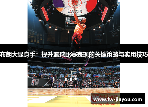 布朗大显身手：提升篮球比赛表现的关键策略与实用技巧