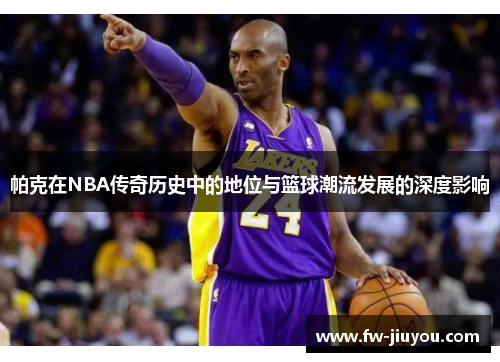 帕克在NBA传奇历史中的地位与篮球潮流发展的深度影响 帕克在NBA传奇历史中的地位与篮球潮流发展的深度影响