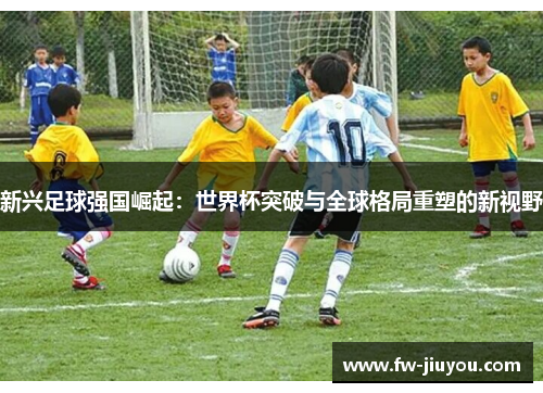 新兴足球强国崛起：世界杯突破与全球格局重塑的新视野