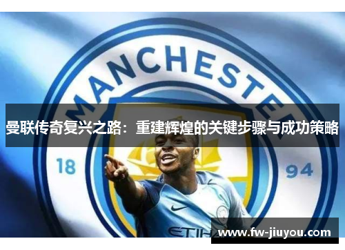 曼联传奇复兴之路：重建辉煌的关键步骤与成功策略