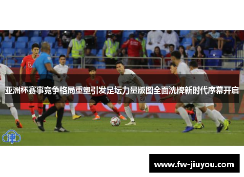 亚洲杯赛事竞争格局重塑引发足坛力量版图全面洗牌新时代序幕开启