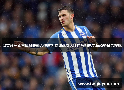 以英超一文看懂新援融入速度为何如此引人注目与球队变革趋势背后逻辑