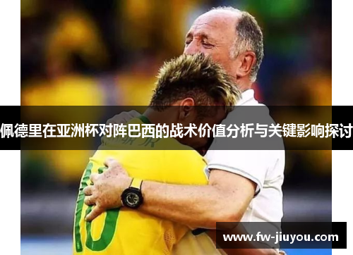 佩德里在亚洲杯对阵巴西的战术价值分析与关键影响探讨