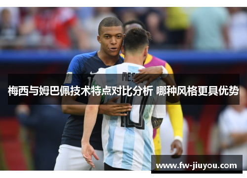 梅西与姆巴佩技术特点对比分析 哪种风格更具优势 梅西与姆巴佩技术特点对比分析 哪种风格更具优势