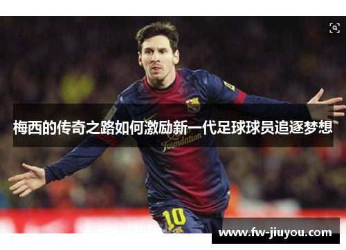 梅西的传奇之路如何激励新一代足球球员追逐梦想 梅西的传奇之路如何激励新一代足球球员追逐梦想