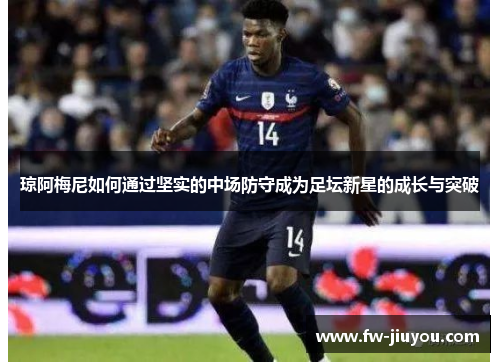 琼阿梅尼如何通过坚实的中场防守成为足坛新星的成长与突破 琼阿梅尼如何通过坚实的中场防守成为足坛新星的成长与突破