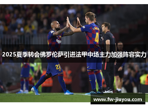2025夏季转会佛罗伦萨引进法甲中场主力加强阵容实力 2025夏季转会佛罗伦萨引进法甲中场主力加强阵容实力