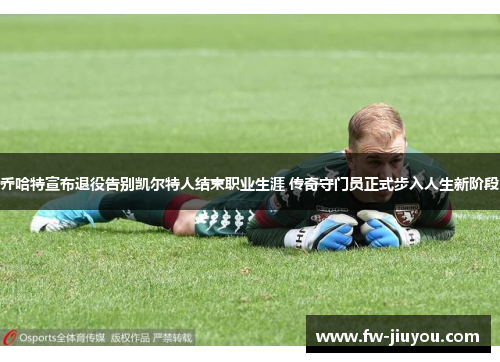 乔哈特宣布退役告别凯尔特人结束职业生涯 传奇守门员正式步入人生新阶段