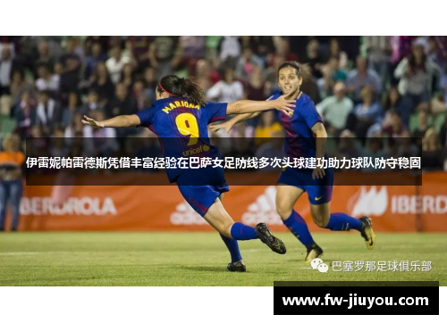 伊雷妮帕雷德斯凭借丰富经验在巴萨女足防线多次头球建功助力球队防守稳固