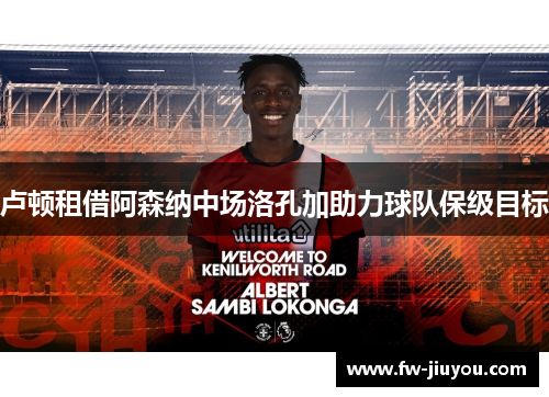 卢顿租借阿森纳中场洛孔加助力球队保级目标